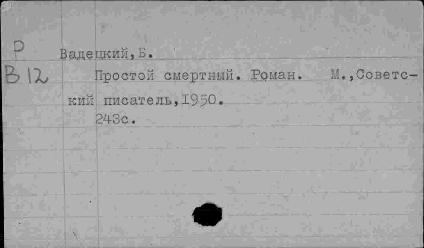 ﻿В аде цк ий, Б.
Простой смертный. Роман.	М.,Советс-
кий писатель,1950.
243с.